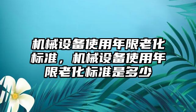 機(jī)械設(shè)備使用年限老化標(biāo)準(zhǔn)，機(jī)械設(shè)備使用年限老化標(biāo)準(zhǔn)是多少