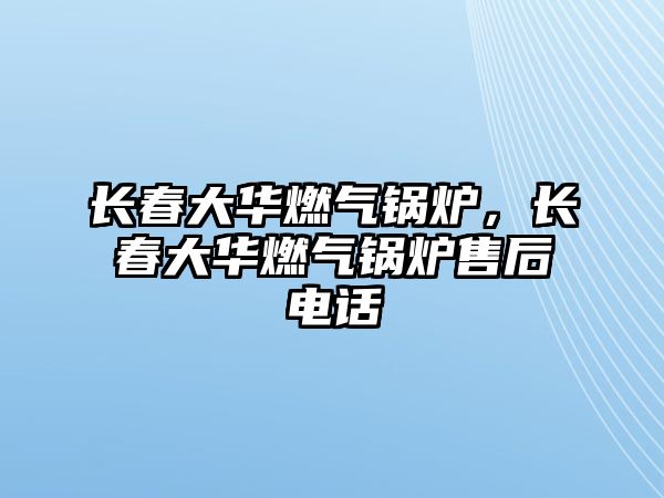 長春大華燃?xì)忮仩t，長春大華燃?xì)忮仩t售后電話