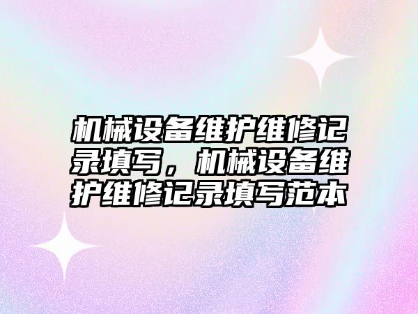 機械設(shè)備維護(hù)維修記錄填寫，機械設(shè)備維護(hù)維修記錄填寫范本