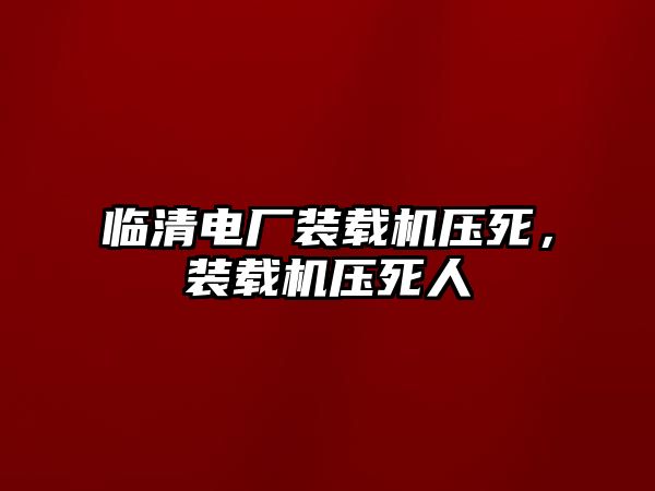 臨清電廠裝載機(jī)壓死，裝載機(jī)壓死人