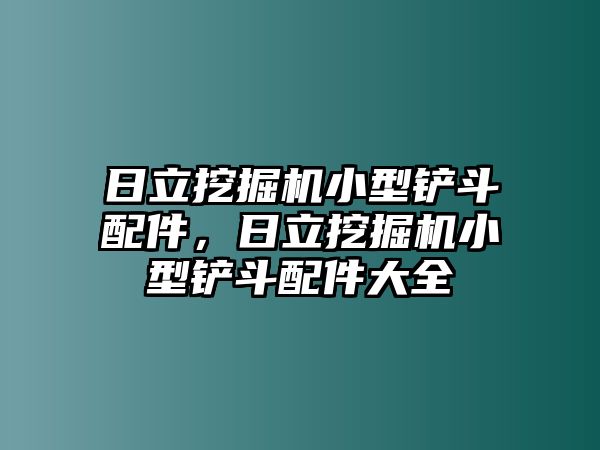 日立挖掘機(jī)小型鏟斗配件，日立挖掘機(jī)小型鏟斗配件大全