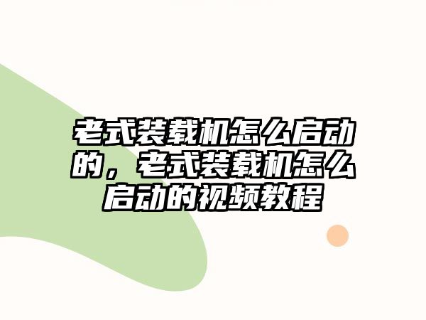 老式裝載機(jī)怎么啟動的，老式裝載機(jī)怎么啟動的視頻教程