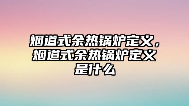 煙道式余熱鍋爐定義，煙道式余熱鍋爐定義是什么