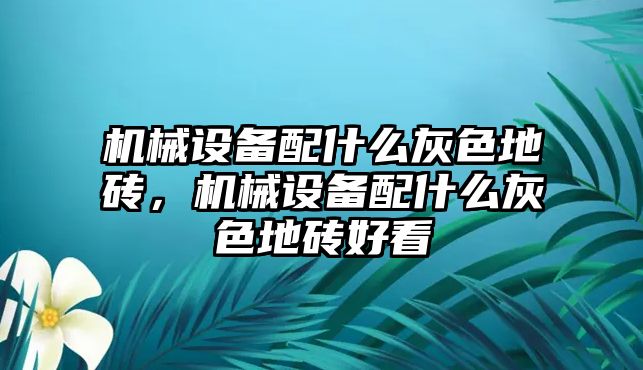 機械設(shè)備配什么灰色地磚，機械設(shè)備配什么灰色地磚好看