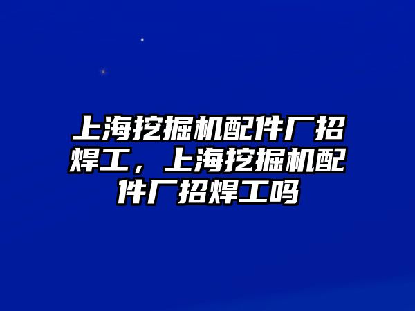 上海挖掘機配件廠招焊工，上海挖掘機配件廠招焊工嗎