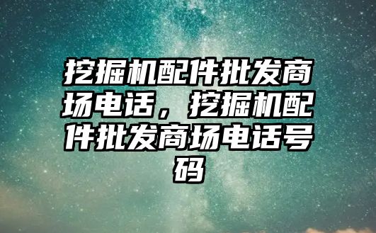 挖掘機(jī)配件批發(fā)商場(chǎng)電話，挖掘機(jī)配件批發(fā)商場(chǎng)電話號(hào)碼