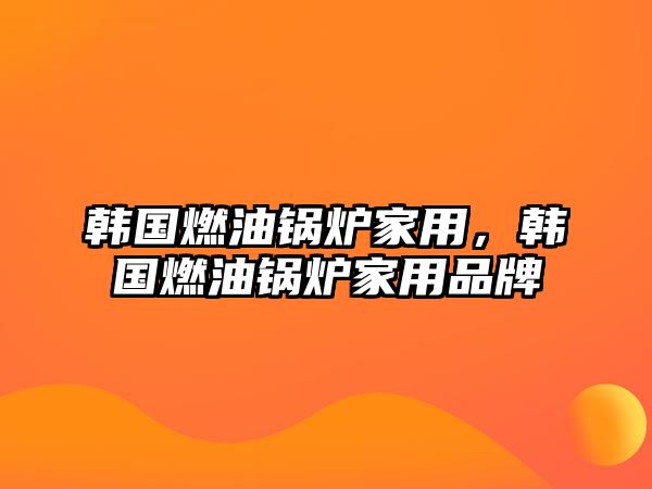 韓國燃油鍋爐家用，韓國燃油鍋爐家用品牌