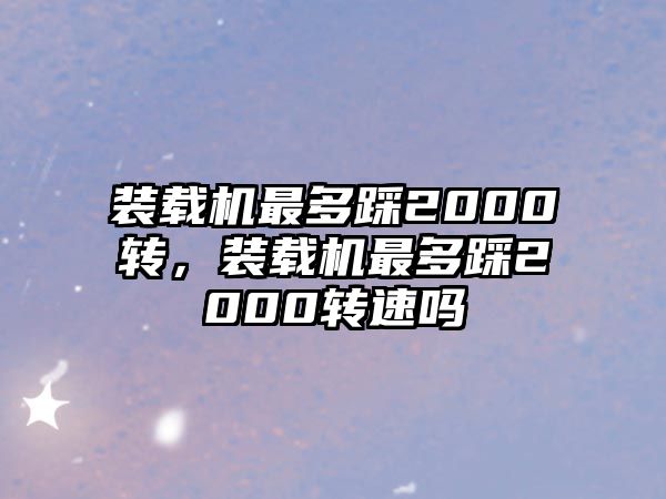 裝載機(jī)最多踩2000轉(zhuǎn)，裝載機(jī)最多踩2000轉(zhuǎn)速嗎