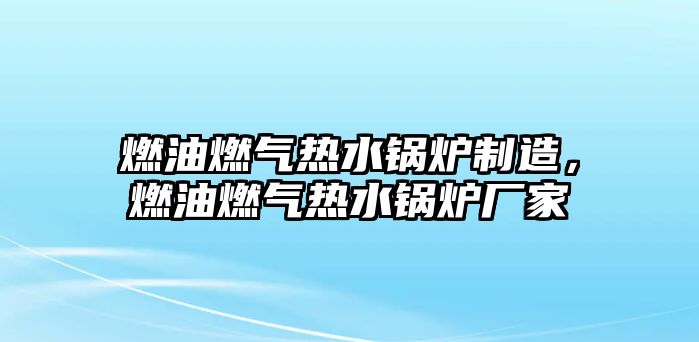 燃油燃?xì)鉄崴仩t制造，燃油燃?xì)鉄崴仩t廠家