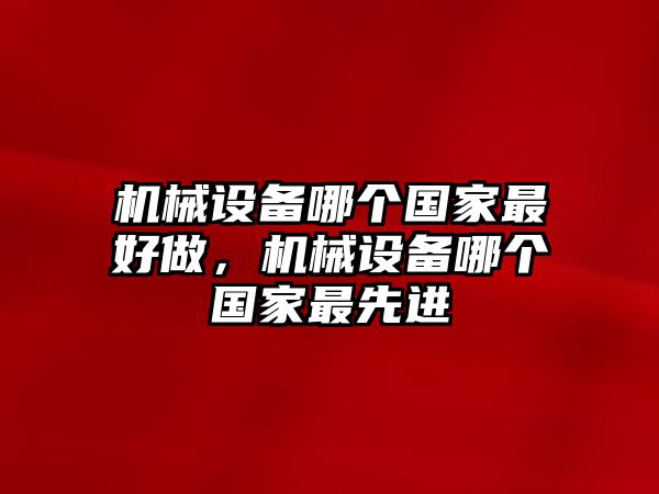 機(jī)械設(shè)備哪個(gè)國(guó)家最好做，機(jī)械設(shè)備哪個(gè)國(guó)家最先進(jìn)