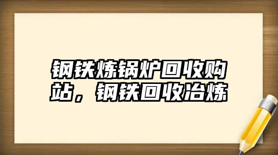 鋼鐵煉鍋爐回收購站，鋼鐵回收冶煉