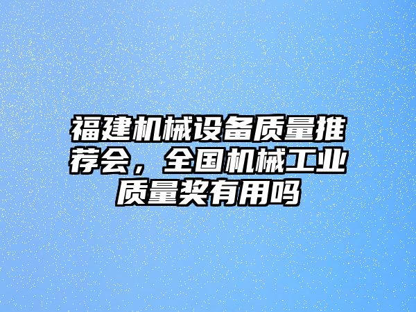 福建機(jī)械設(shè)備質(zhì)量推薦會，全國機(jī)械工業(yè)質(zhì)量獎有用嗎