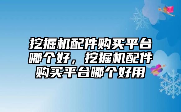 挖掘機(jī)配件購(gòu)買(mǎi)平臺(tái)哪個(gè)好，挖掘機(jī)配件購(gòu)買(mǎi)平臺(tái)哪個(gè)好用