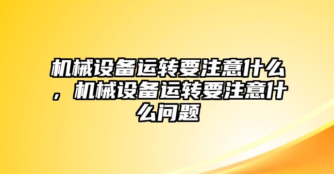 機械設(shè)備運轉(zhuǎn)要注意什么，機械設(shè)備運轉(zhuǎn)要注意什么問題