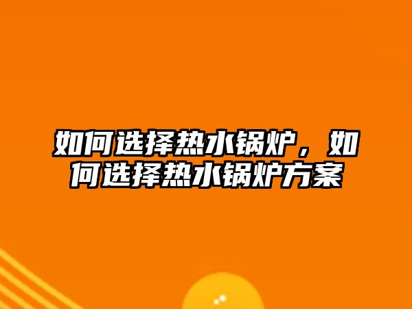 如何選擇熱水鍋爐，如何選擇熱水鍋爐方案