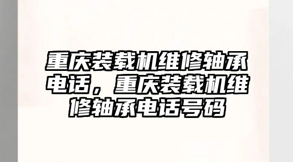 重慶裝載機(jī)維修軸承電話，重慶裝載機(jī)維修軸承電話號碼