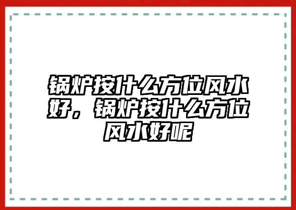 鍋爐按什么方位風水好，鍋爐按什么方位風水好呢