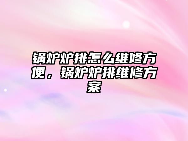 鍋爐爐排怎么維修方便，鍋爐爐排維修方案