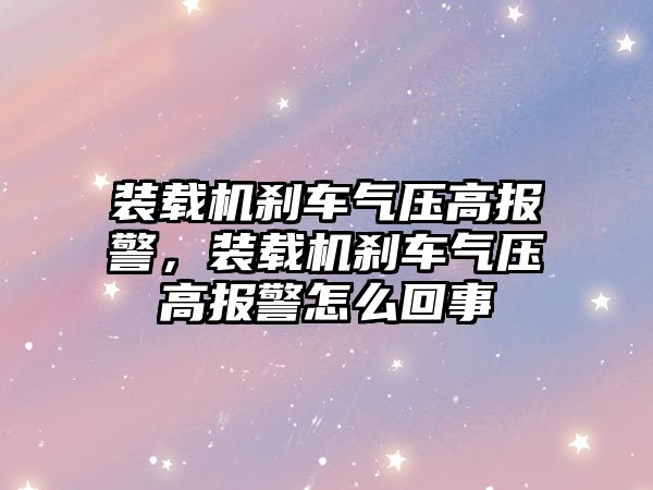 裝載機剎車氣壓高報警，裝載機剎車氣壓高報警怎么回事