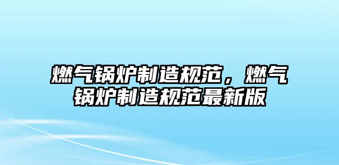 燃?xì)忮仩t制造規(guī)范，燃?xì)忮仩t制造規(guī)范最新版