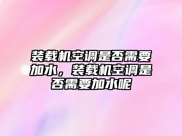 裝載機(jī)空調(diào)是否需要加水，裝載機(jī)空調(diào)是否需要加水呢