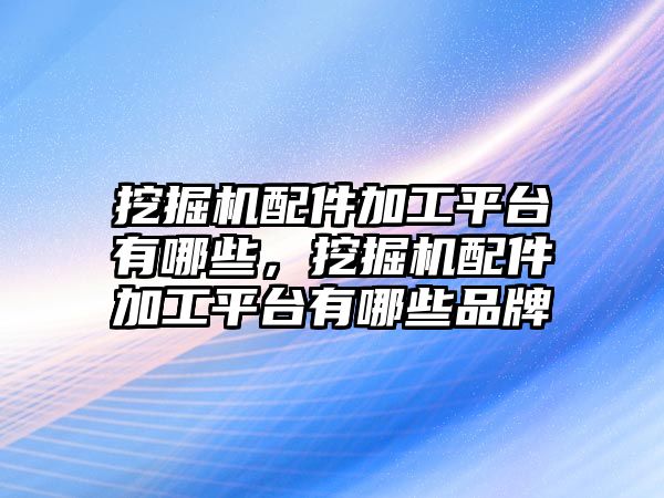 挖掘機配件加工平臺有哪些，挖掘機配件加工平臺有哪些品牌