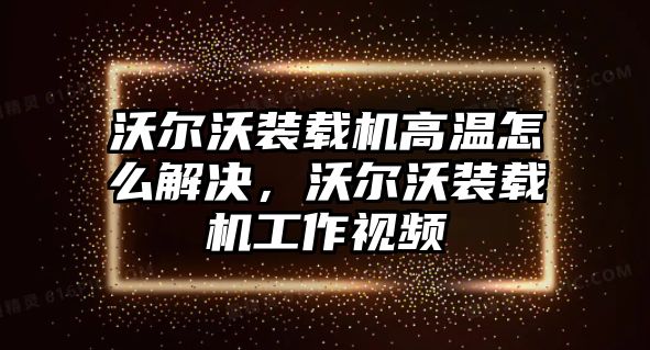 沃爾沃裝載機(jī)高溫怎么解決，沃爾沃裝載機(jī)工作視頻