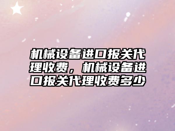 機械設備進口報關代理收費，機械設備進口報關代理收費多少