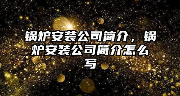 鍋爐安裝公司簡介，鍋爐安裝公司簡介怎么寫