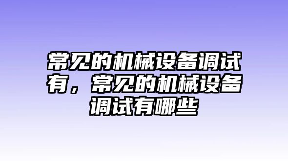 常見的機械設備調(diào)試有，常見的機械設備調(diào)試有哪些