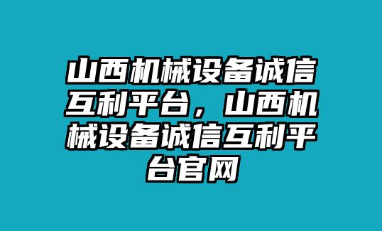 山西機(jī)械設(shè)備誠(chéng)信互利平臺(tái)，山西機(jī)械設(shè)備誠(chéng)信互利平臺(tái)官網(wǎng)