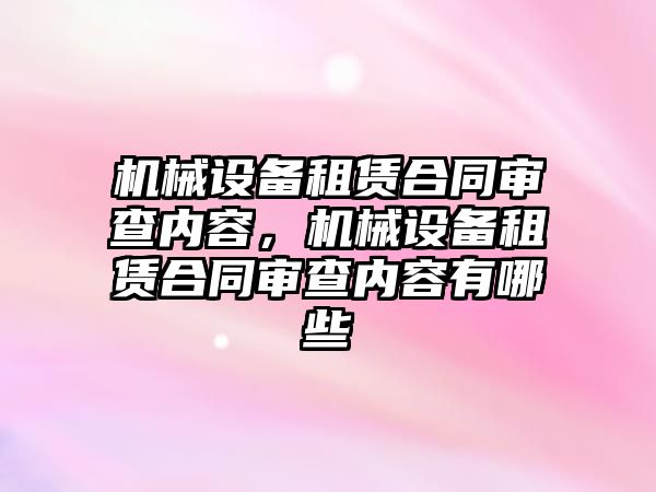 機械設(shè)備租賃合同審查內(nèi)容，機械設(shè)備租賃合同審查內(nèi)容有哪些