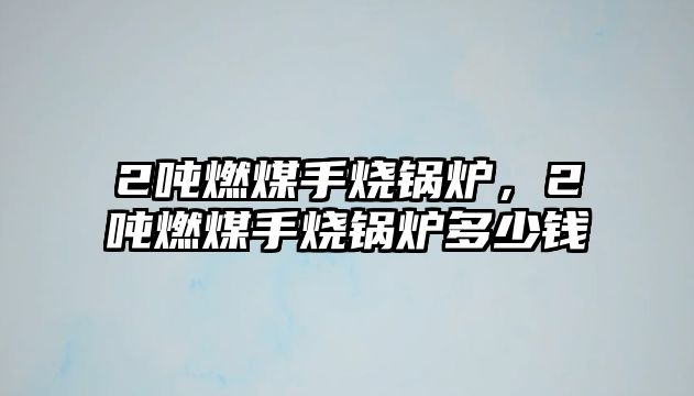 2噸燃煤手燒鍋爐，2噸燃煤手燒鍋爐多少錢(qián)