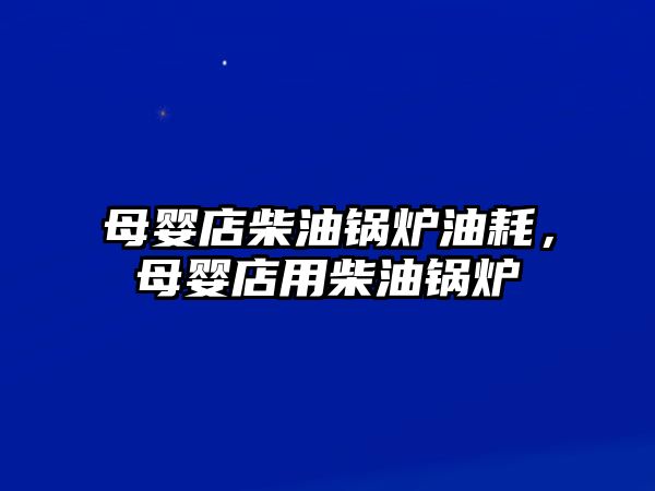 母嬰店柴油鍋爐油耗，母嬰店用柴油鍋爐