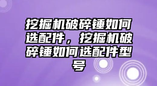 挖掘機破碎錘如何選配件，挖掘機破碎錘如何選配件型號