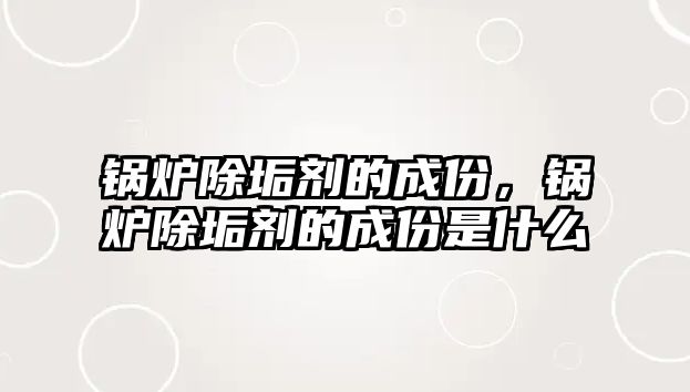 鍋爐除垢劑的成份，鍋爐除垢劑的成份是什么