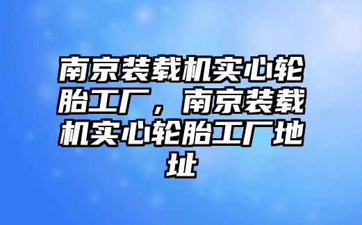 南京裝載機(jī)實心輪胎工廠，南京裝載機(jī)實心輪胎工廠地址