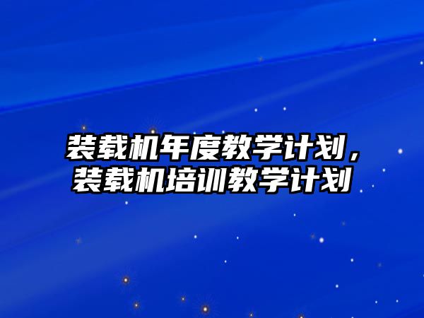 裝載機(jī)年度教學(xué)計劃，裝載機(jī)培訓(xùn)教學(xué)計劃