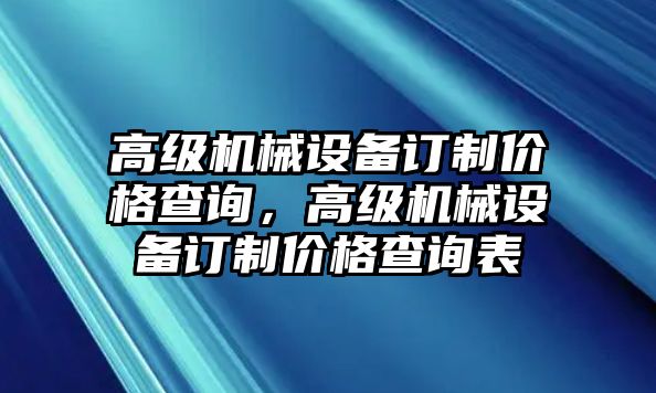 高級機械設(shè)備訂制價格查詢，高級機械設(shè)備訂制價格查詢表