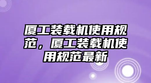 廈工裝載機(jī)使用規(guī)范，廈工裝載機(jī)使用規(guī)范最新