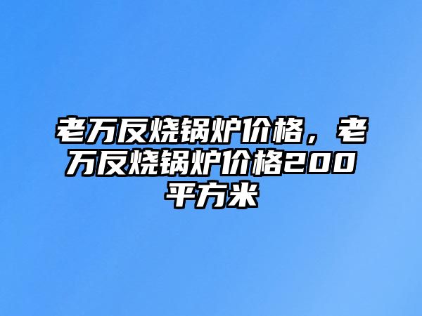 老萬反燒鍋爐價格，老萬反燒鍋爐價格200平方米