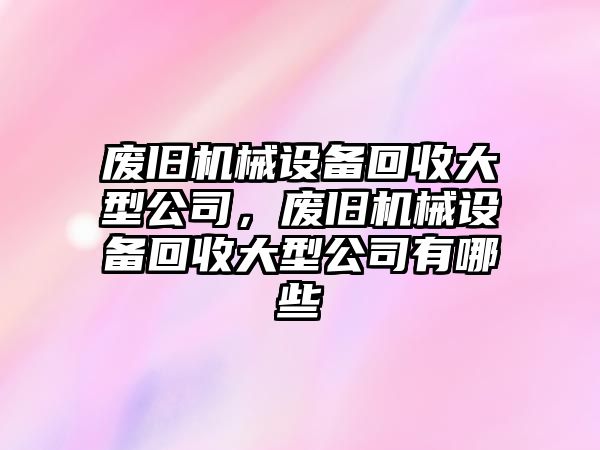 廢舊機(jī)械設(shè)備回收大型公司，廢舊機(jī)械設(shè)備回收大型公司有哪些