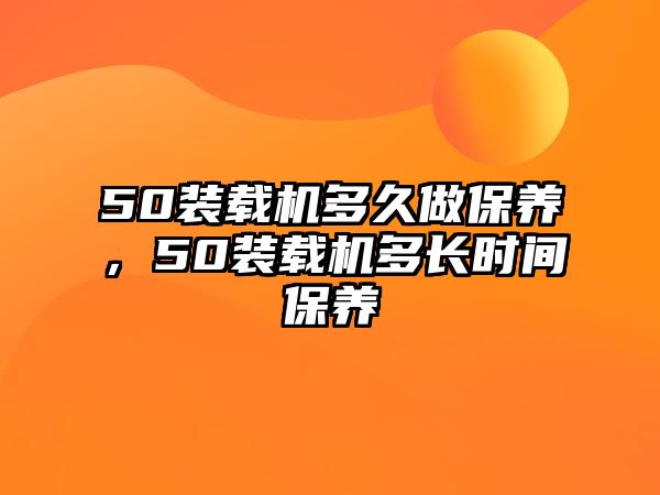 50裝載機多久做保養(yǎng)，50裝載機多長時間保養(yǎng)