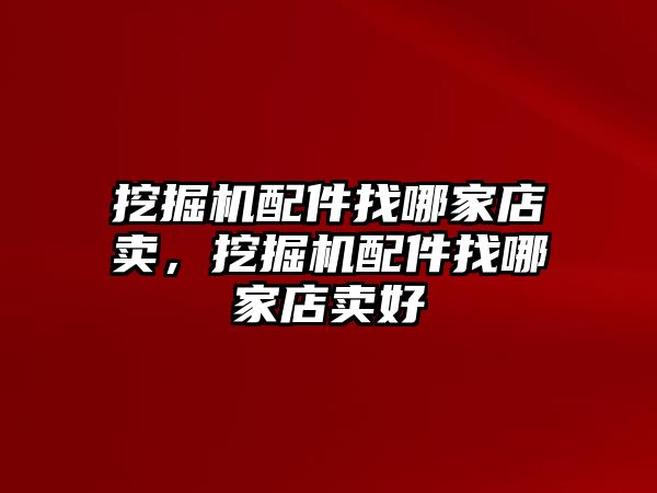 挖掘機配件找哪家店賣，挖掘機配件找哪家店賣好