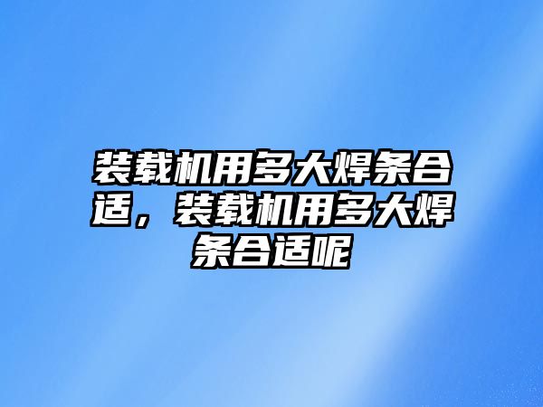 裝載機用多大焊條合適，裝載機用多大焊條合適呢