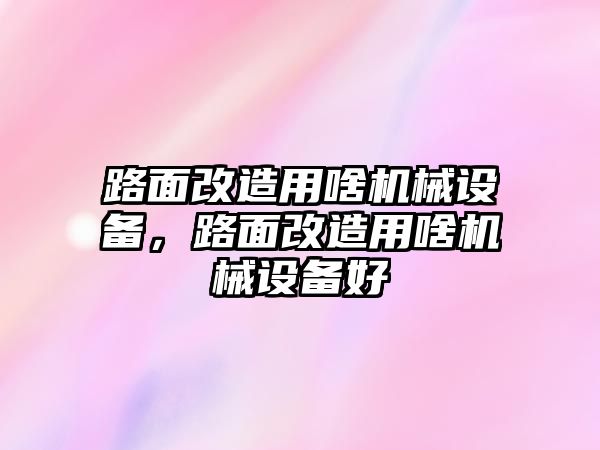 路面改造用啥機械設備，路面改造用啥機械設備好