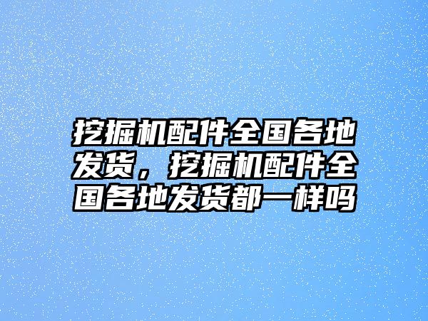 挖掘機(jī)配件全國各地發(fā)貨，挖掘機(jī)配件全國各地發(fā)貨都一樣嗎