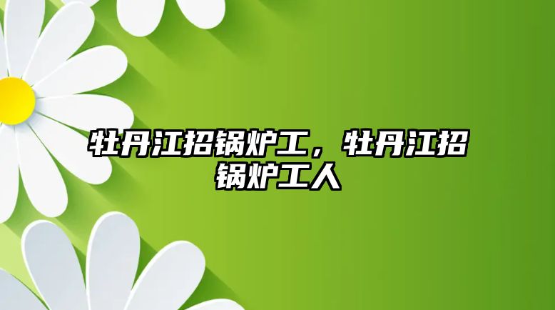 牡丹江招鍋爐工，牡丹江招鍋爐工人