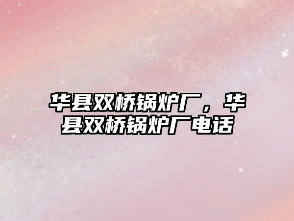 華縣雙橋鍋爐廠，華縣雙橋鍋爐廠電話