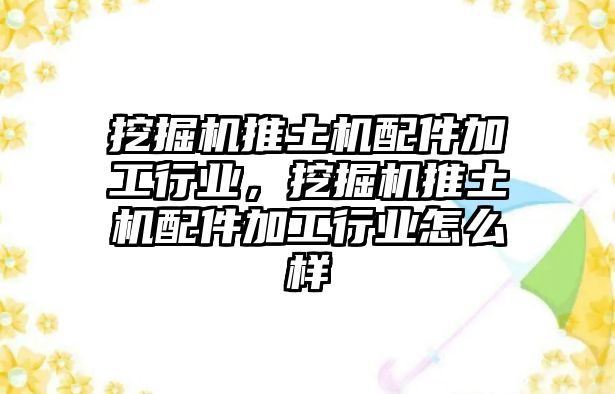 挖掘機推土機配件加工行業(yè)，挖掘機推土機配件加工行業(yè)怎么樣